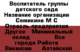 Воспитатель группы детского сада › Название организации ­ Семикина М.С › Отрасль предприятия ­ Другое › Минимальный оклад ­ 18 000 - Все города Работа » Вакансии   . Алтайский край,Славгород г.